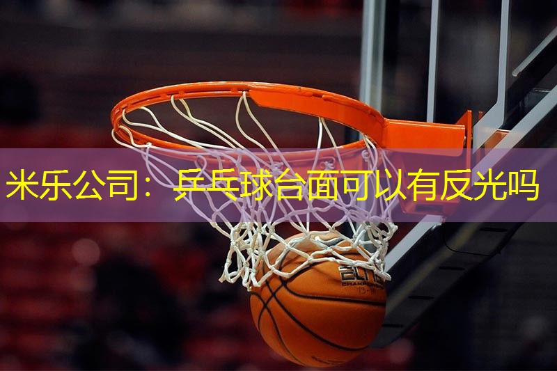 米乐公司：乒乓球台面可以有反光吗